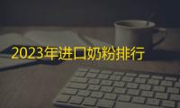 2023年进口奶粉排行榜前10强品牌